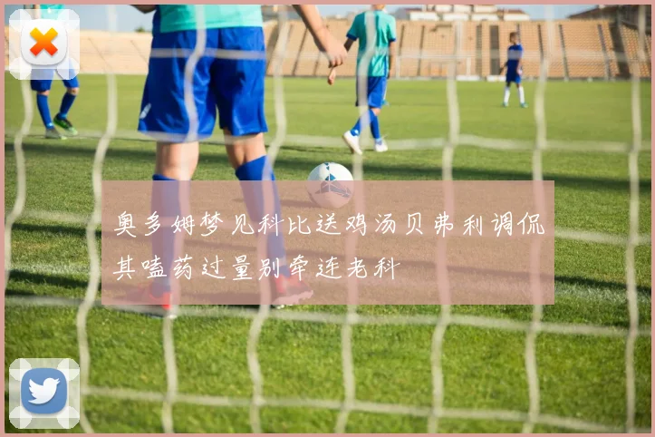 奥多姆梦见科比送鸡汤贝弗利调侃其嗑药过量别牵连老科