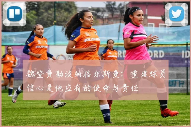 魏登费勒谈纳格尔斯曼：重建球员信心是他应有的使命与责任