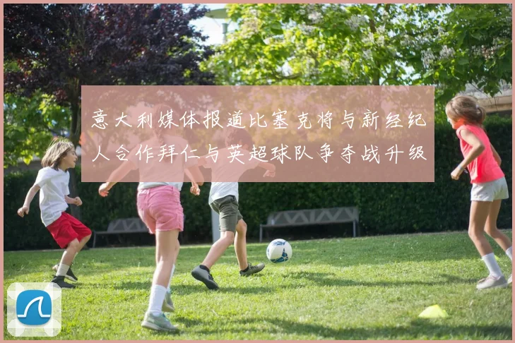 意大利媒体报道比塞克将与新经纪人合作拜仁与英超球队争夺战升级
