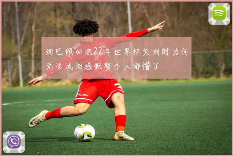 姆巴佩回忆22年世界杯失利时为何无法流泪感慨整个人都懵了