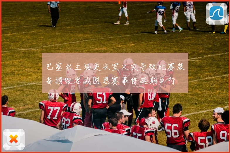 巴塞尔主场更衣室火灾导致比赛装备损毁客战图恩赛事将延期举行