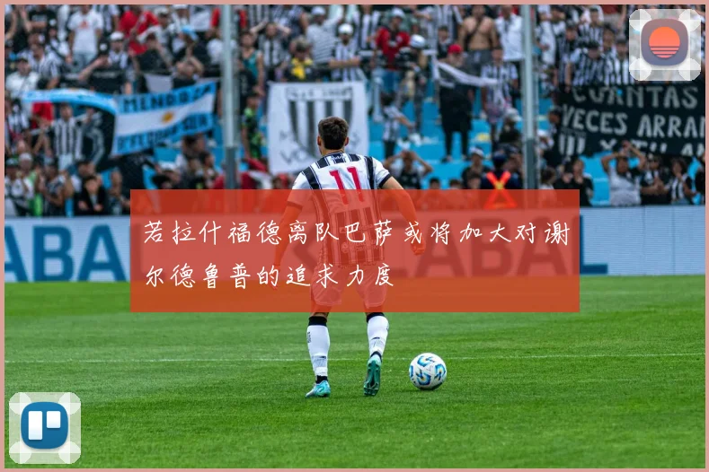 若拉什福德离队巴萨或将加大对谢尔德鲁普的追求力度