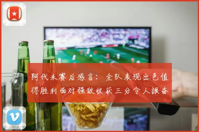 阿代米赛后感言：全队表现出色值得胜利面对强敌收获三分令人振奋