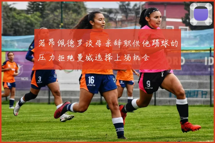若昂佩德罗谈母亲辞职供他踢球的压力拒绝曼城选择上场机会