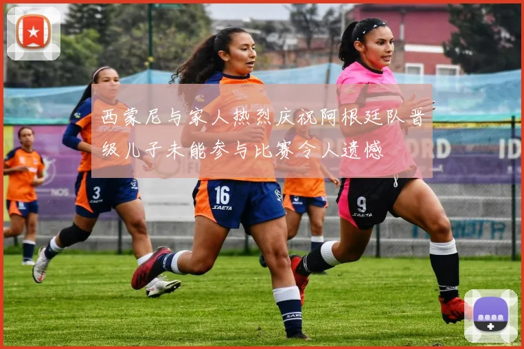 西蒙尼与家人热烈庆祝阿根廷队晋级儿子未能参与比赛令人遗憾
