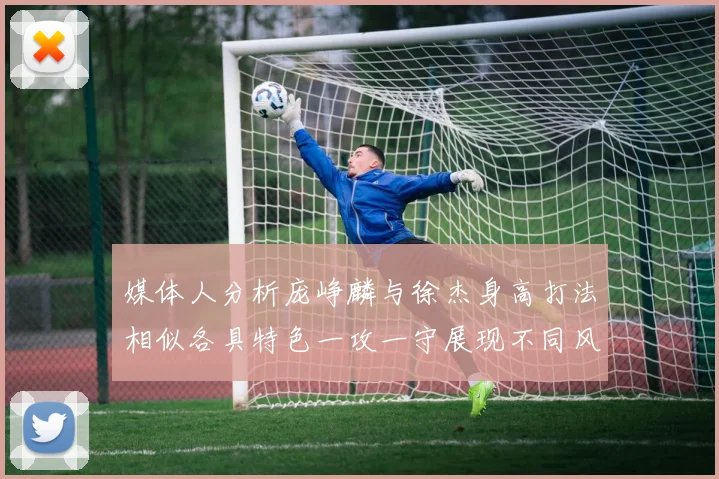 媒体人分析庞峥麟与徐杰身高打法相似各具特色一攻一守展现不同风格