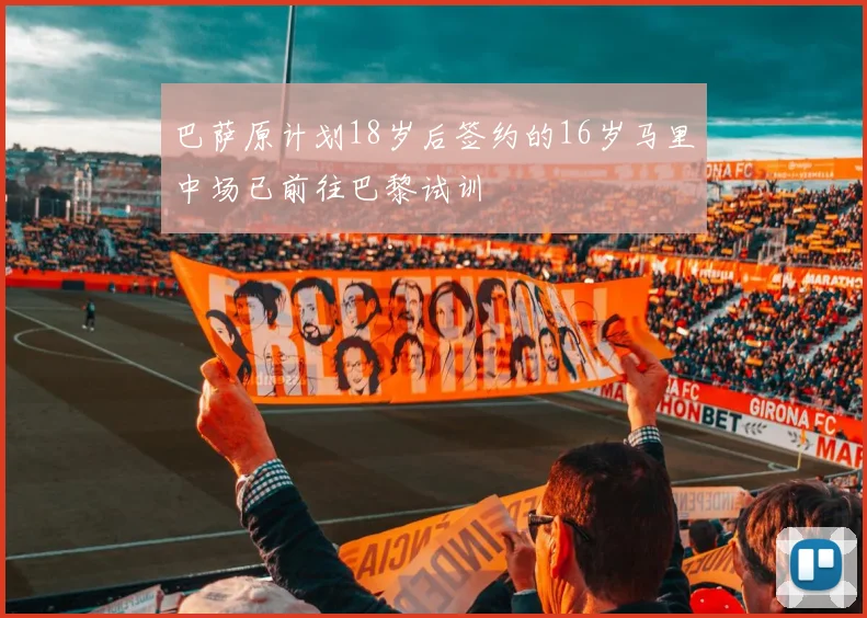 巴萨原计划18岁后签约的16岁马里中场已前往巴黎试训