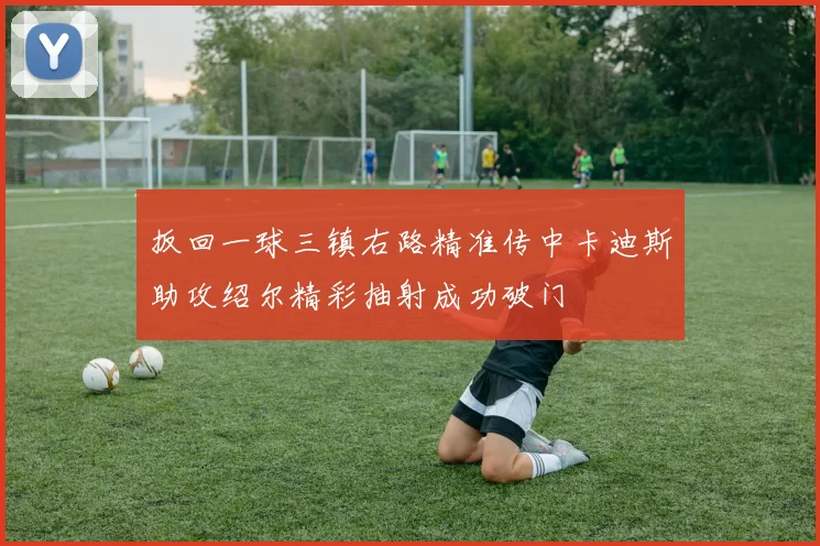 扳回一球三镇右路精准传中卡迪斯助攻绍尔精彩抽射成功破门