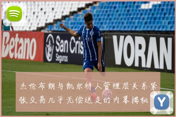 杰伦布朗与凯尔特人管理层关系紧张交易几乎无偿送走的内幕揭秘