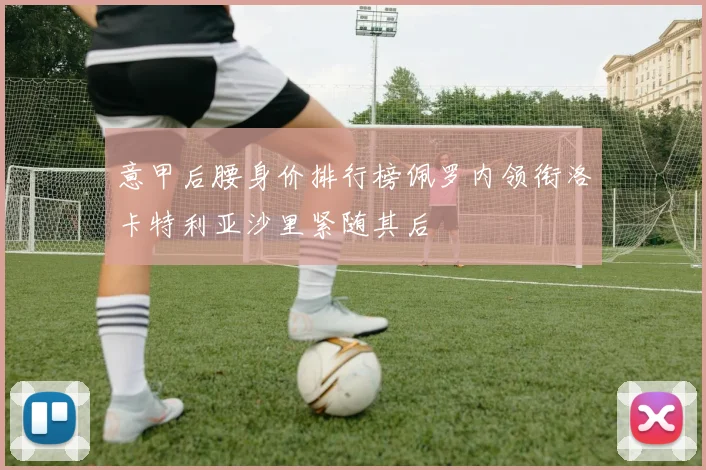意甲后腰身价排行榜佩罗内领衔洛卡特利亚沙里紧随其后