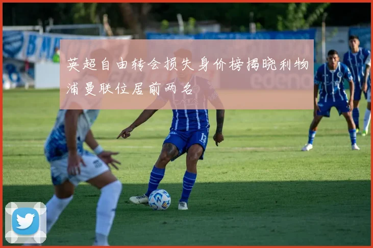 英超自由转会损失身价榜揭晓利物浦曼联位居前两名