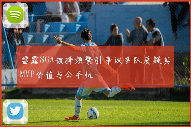 雷霆SGA假摔频繁引争议多队质疑其MVP价值与公平性