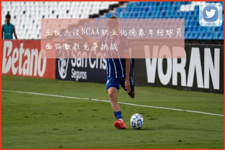 王俊杰谈NCAA职业化现象年轻球员面临激烈竞争挑战