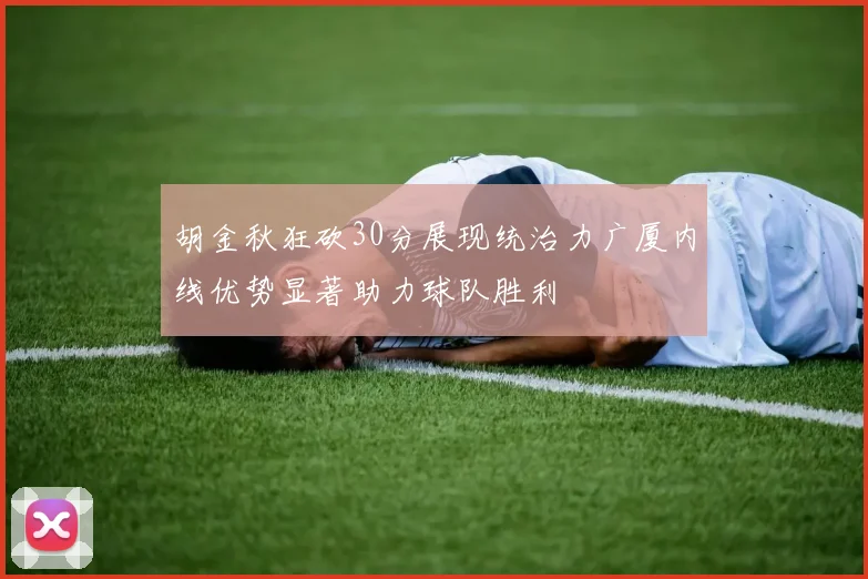 胡金秋狂砍30分展现统治力广厦内线优势显著助力球队胜利