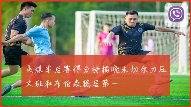 美媒季后赛得分榜揭晓米切尔力压文班和布伦森稳居第一