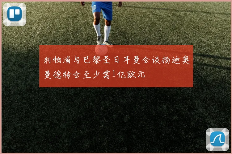 利物浦与巴黎圣日耳曼会谈扬迪奥曼德转会至少需1亿欧元