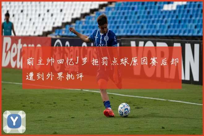 前主帅回忆J罗拒罚点球原因赛后却遭到外界批评