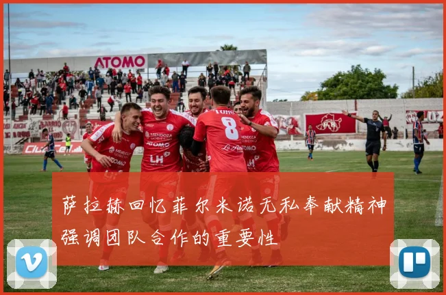 萨拉赫回忆菲尔米诺无私奉献精神强调团队合作的重要性